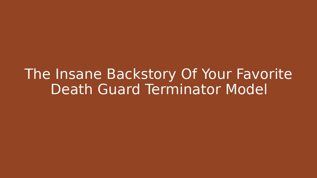 The Insane Backstory Of Your Favorite Death Guard Terminator Model