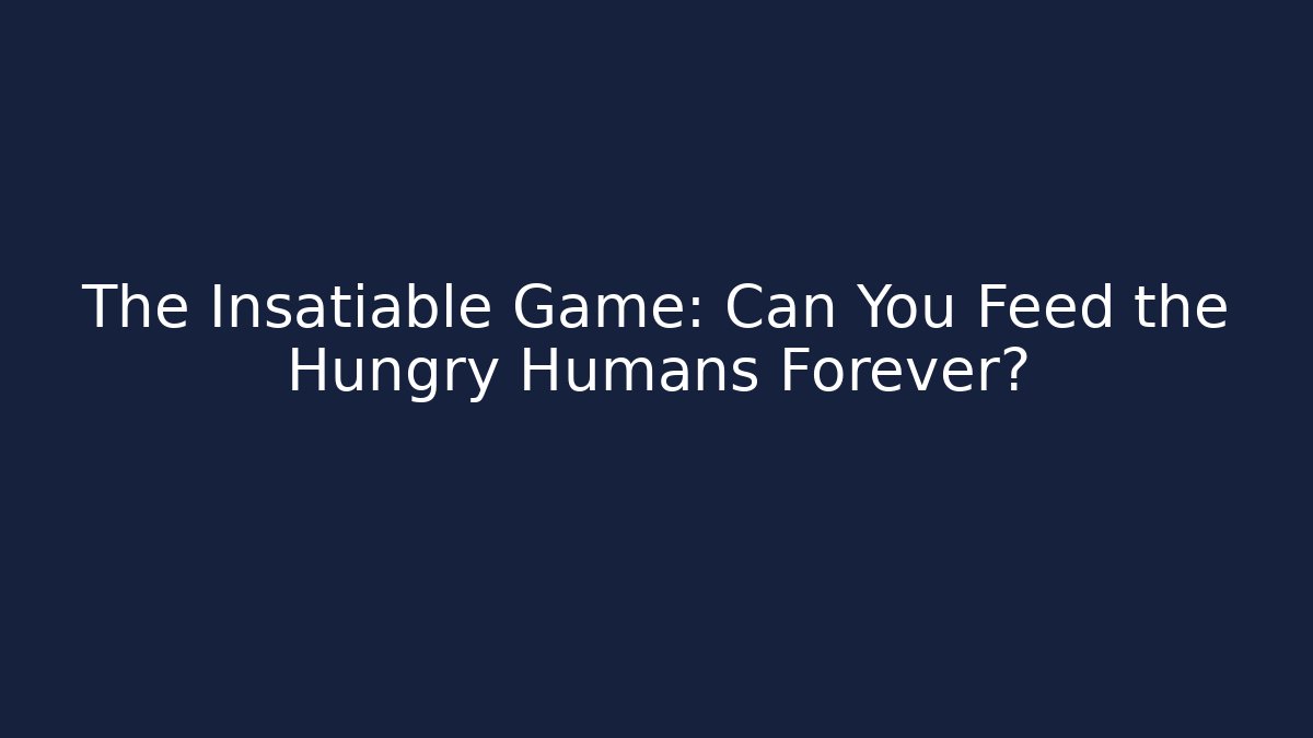 The Insatiable Game: Can You Feed the Hungry Humans Forever?
