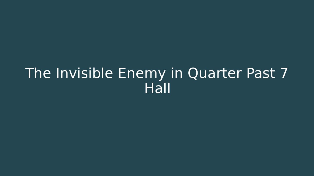 The Invisible Enemy in Quarter Past 7 Hall