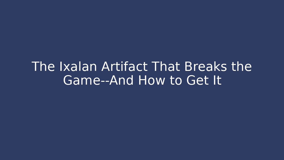 The Ixalan Artifact That Breaks the Game—And How to Get It