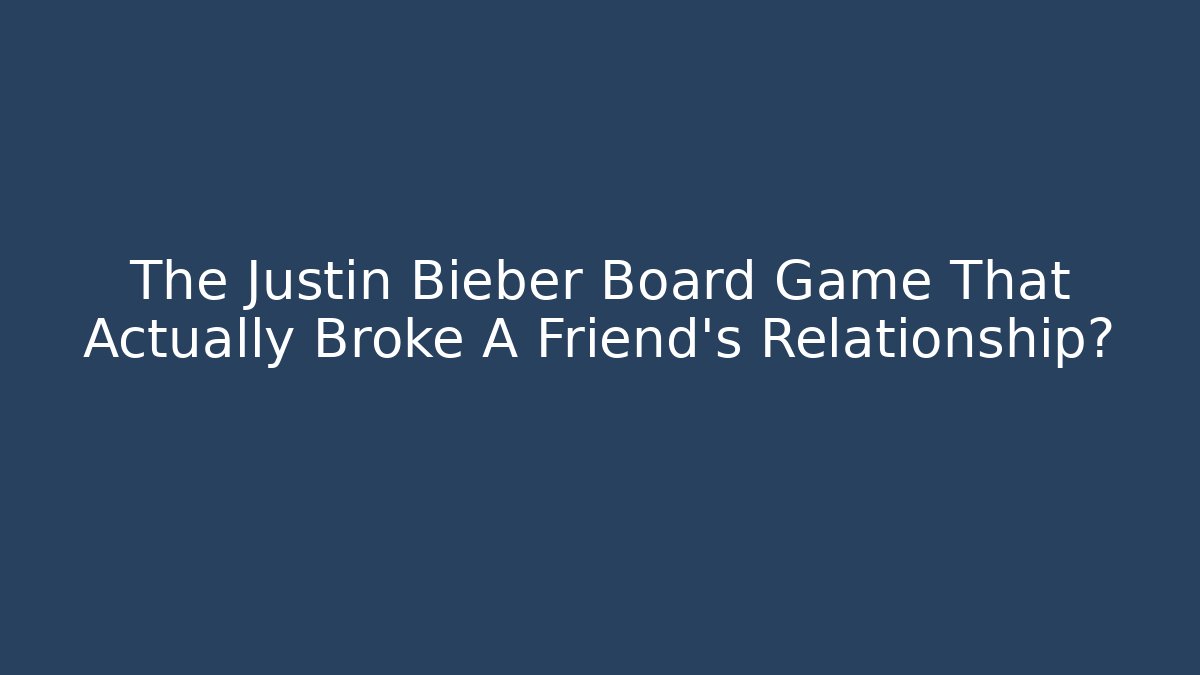 The Justin Bieber Board Game That Actually Broke A Friend's Relationship?