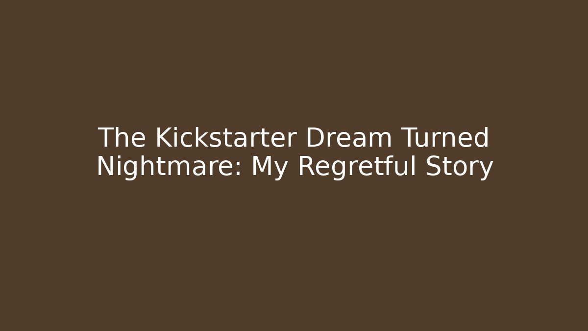 The Kickstarter Dream Turned Nightmare: My Regretful Story
