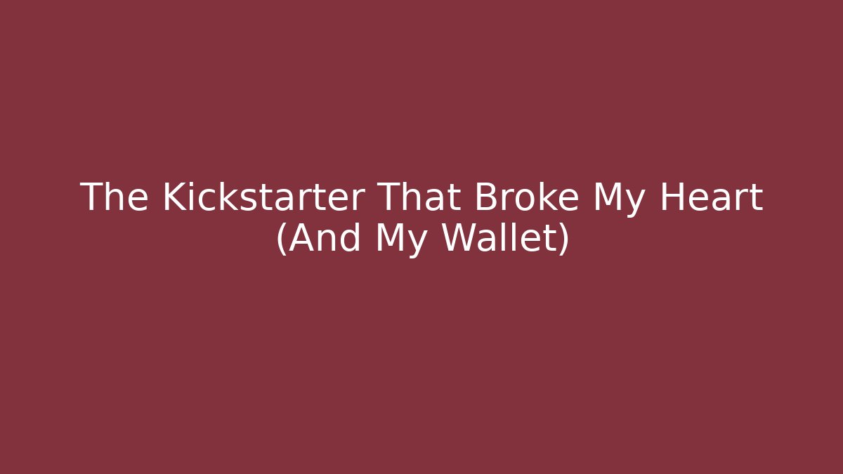 The Kickstarter That Broke My Heart (And My Wallet)