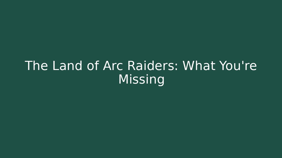 The Land of Arc Raiders: What You’re Missing