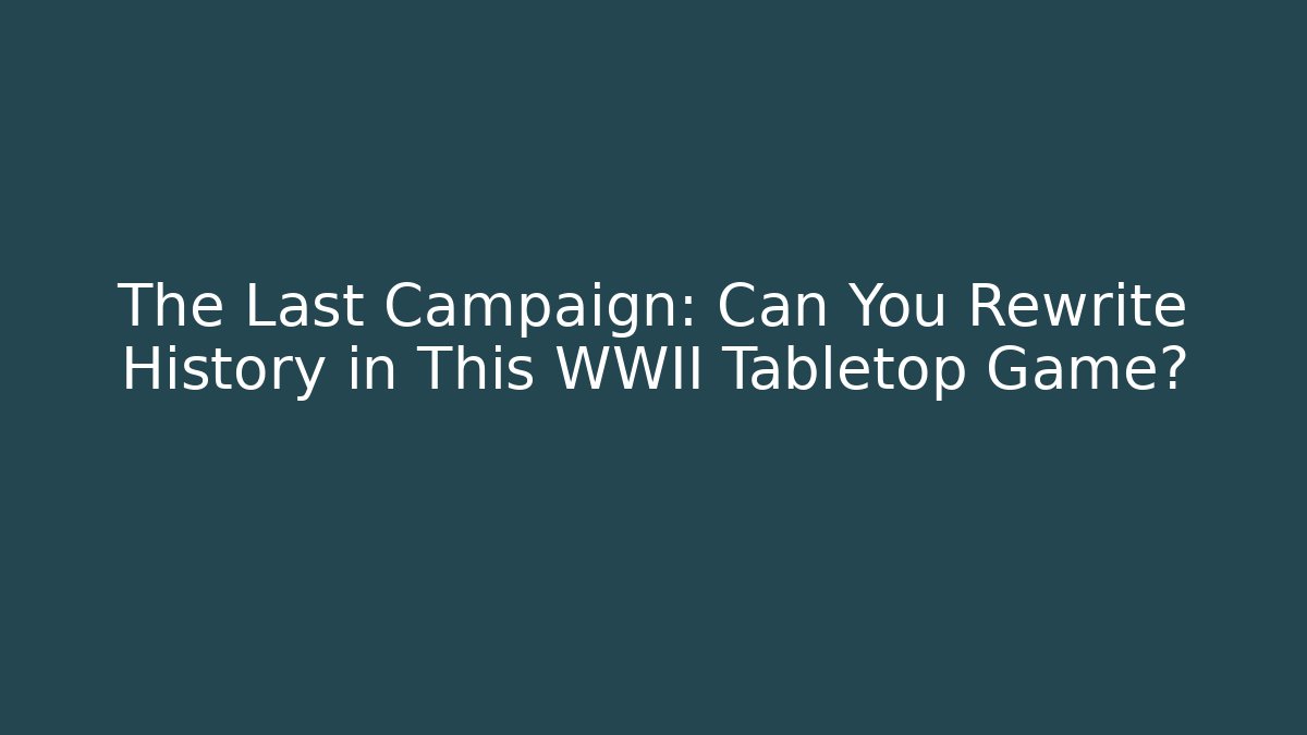 The Last Campaign: Can You Rewrite History in This WWII Tabletop Game?