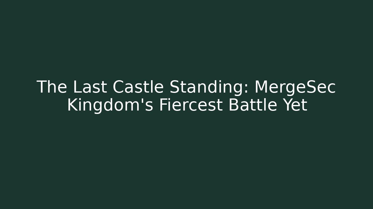 The Last Castle Standing: MergeSec Kingdom’s Fiercest Battle Yet