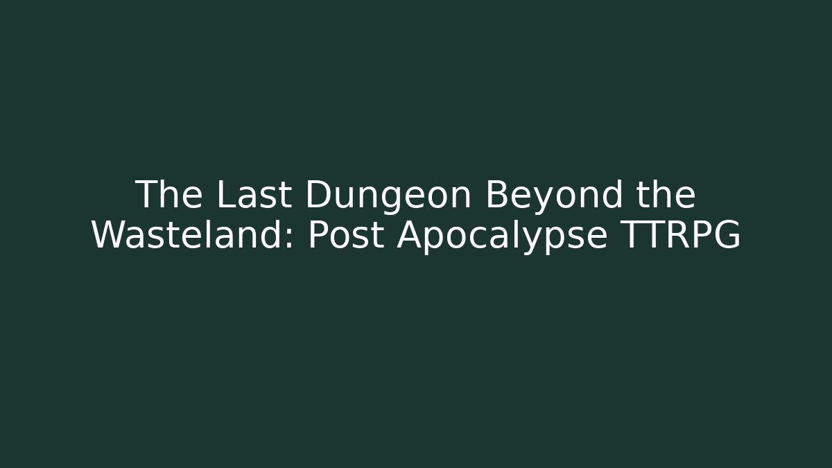 The Last Dungeon Beyond the Wasteland: Post Apocalypse TTRPG