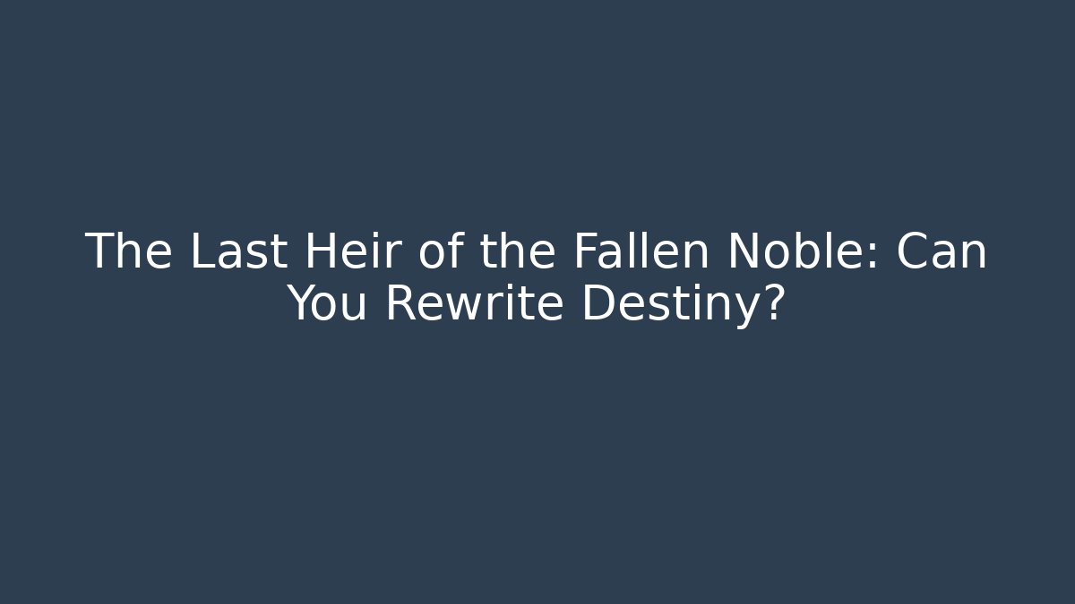 The Last Heir of the Fallen Noble: Can You Rewrite Destiny?