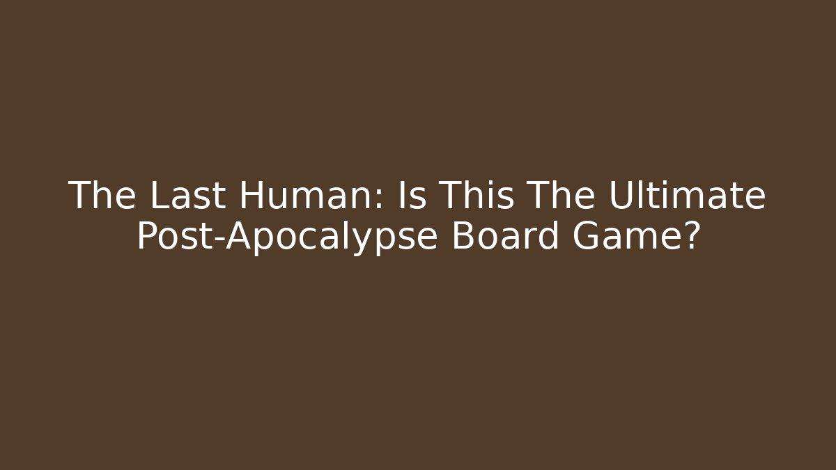 The Last Human: Is This The Ultimate Post-Apocalypse Board Game?