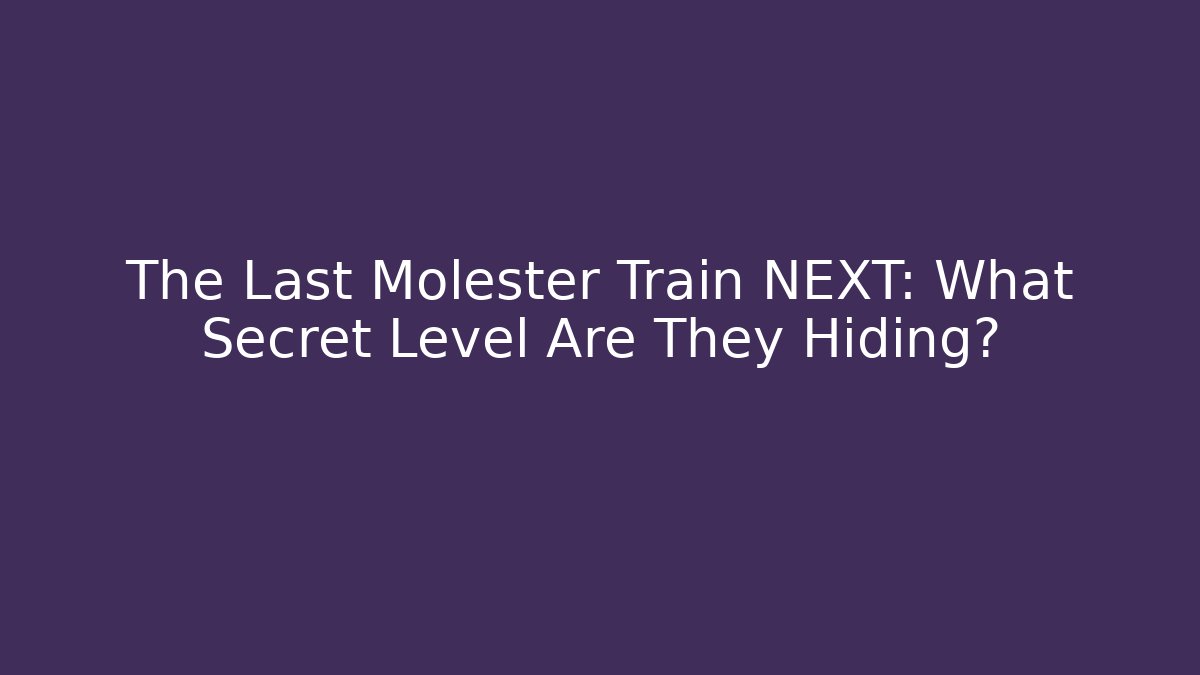 The Last Molester Train NEXT: What Secret Level Are They Hiding?