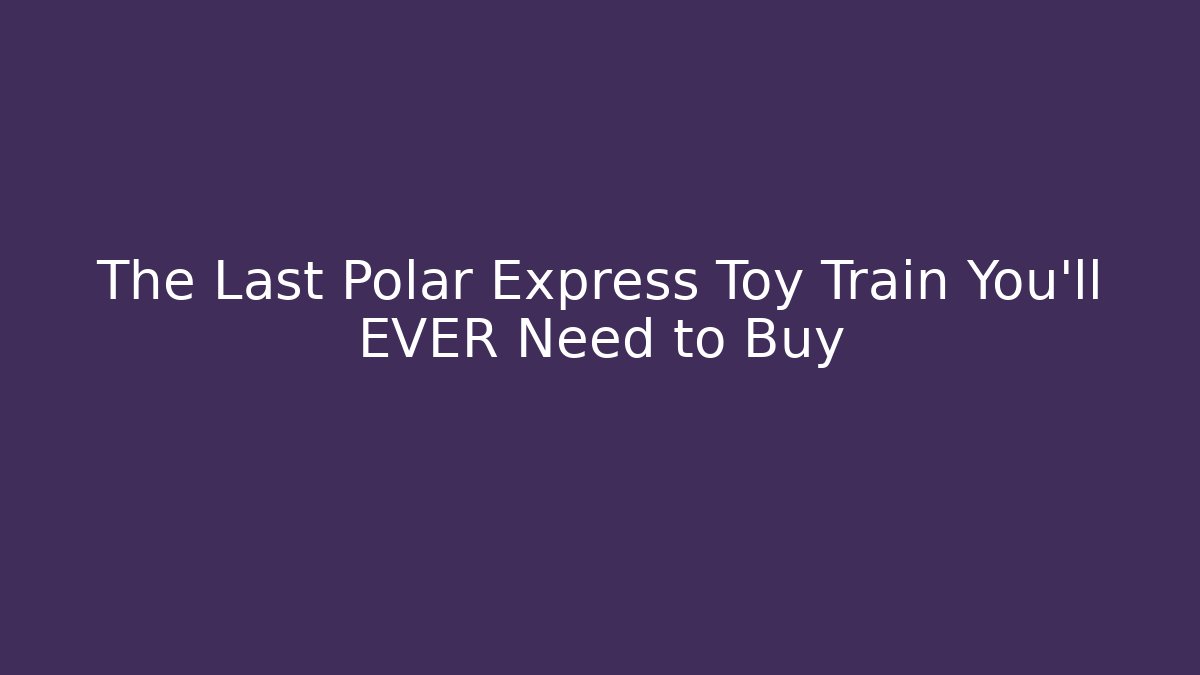 The Last Polar Express Toy Train You'll EVER Need to Buy