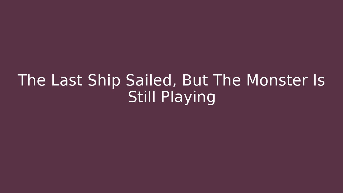 The Last Ship Sailed, But The Monster Is Still Playing