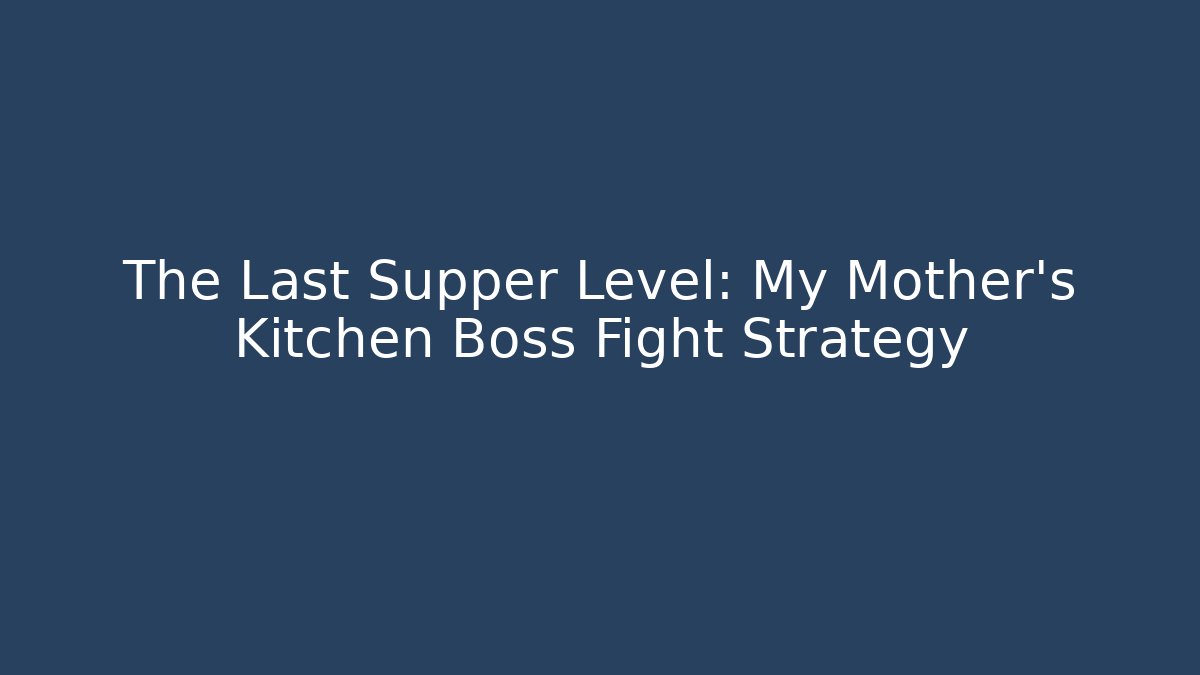 The Last Supper Level: My Mother’s Kitchen Boss Fight Strategy