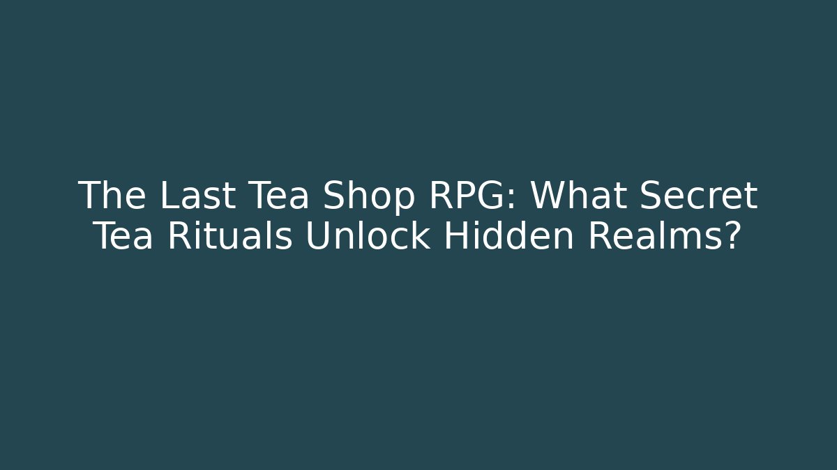 The Last Tea Shop RPG: What Secret Tea Rituals Unlock Hidden Realms?