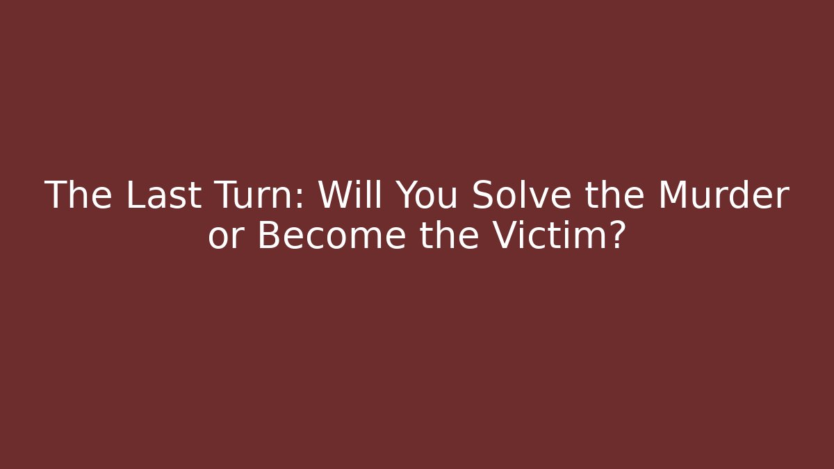 The Last Turn: Will You Solve the Murder or Become the Victim?