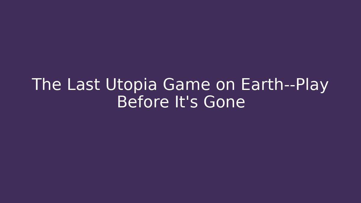 The Last Utopia Game on Earth—Play Before It’s Gone