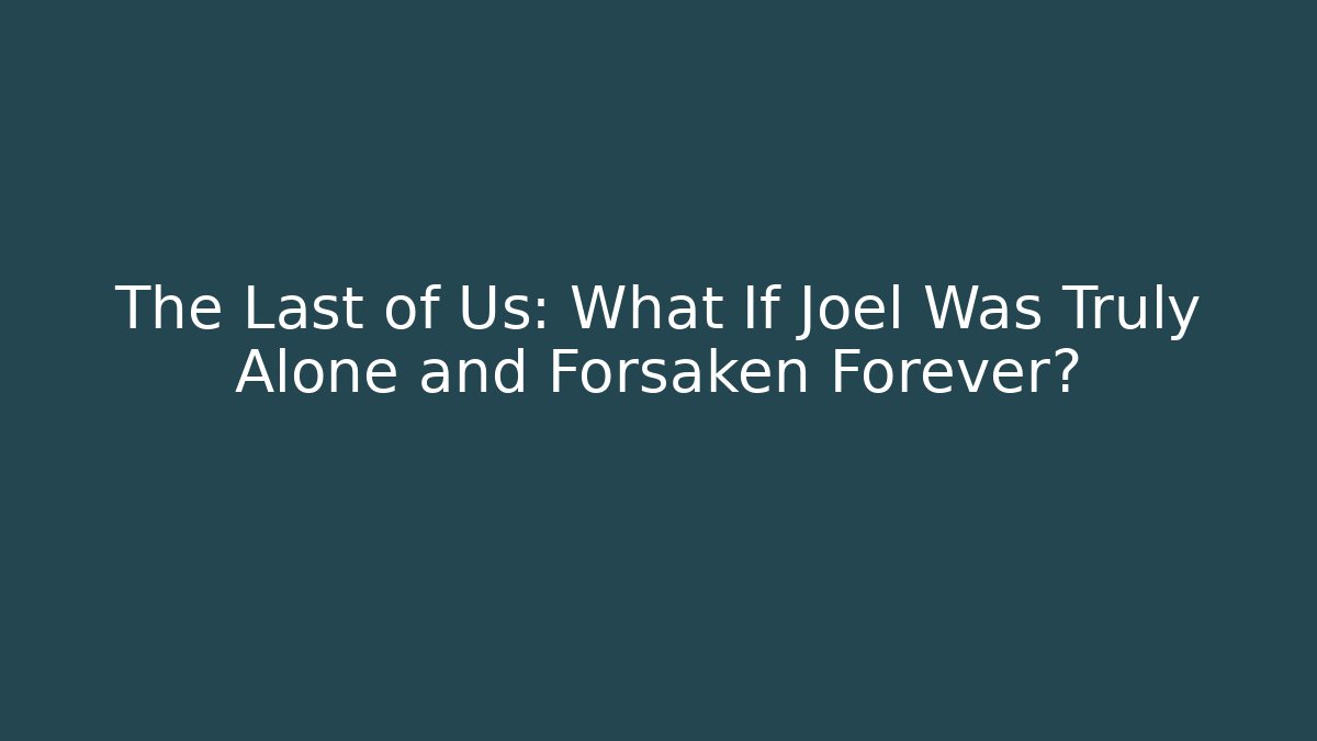 The Last of Us: What If Joel Was Truly Alone and Forsaken Forever?