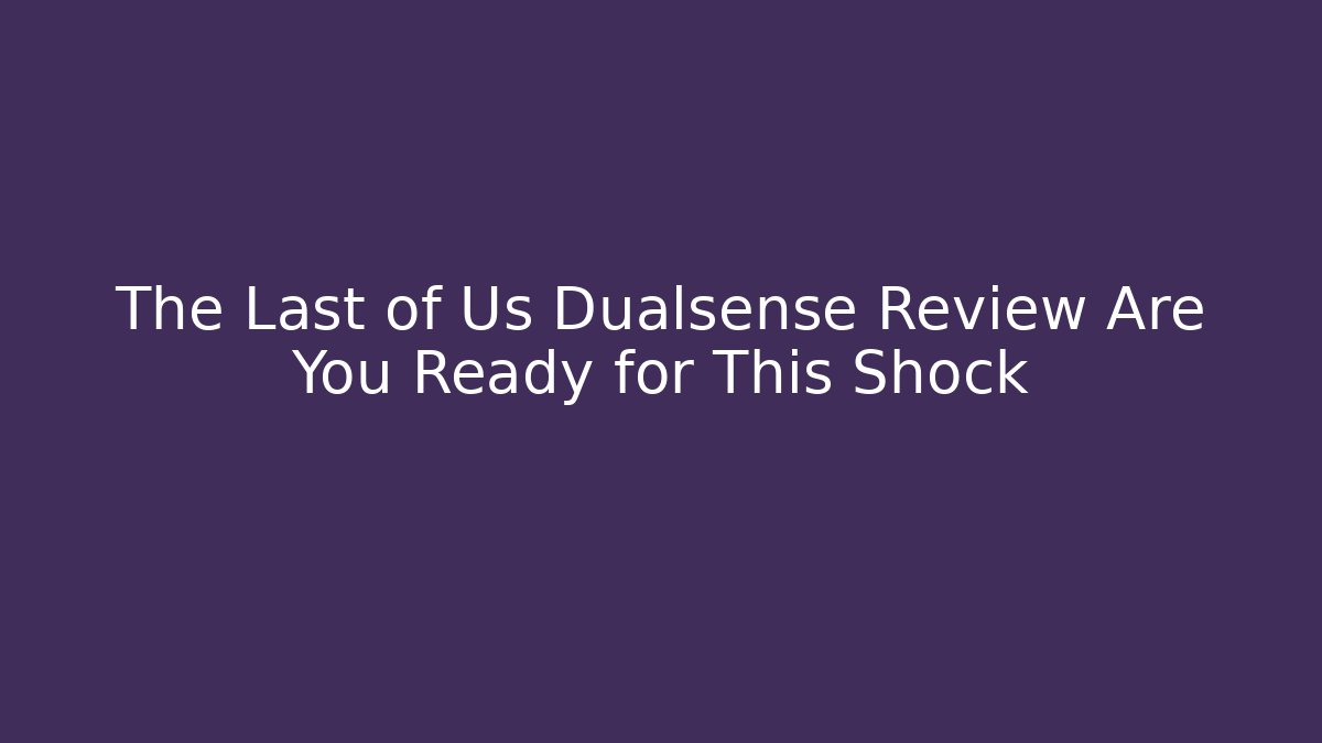 The Last of Us Dualsense Review Are You Ready for This Shock