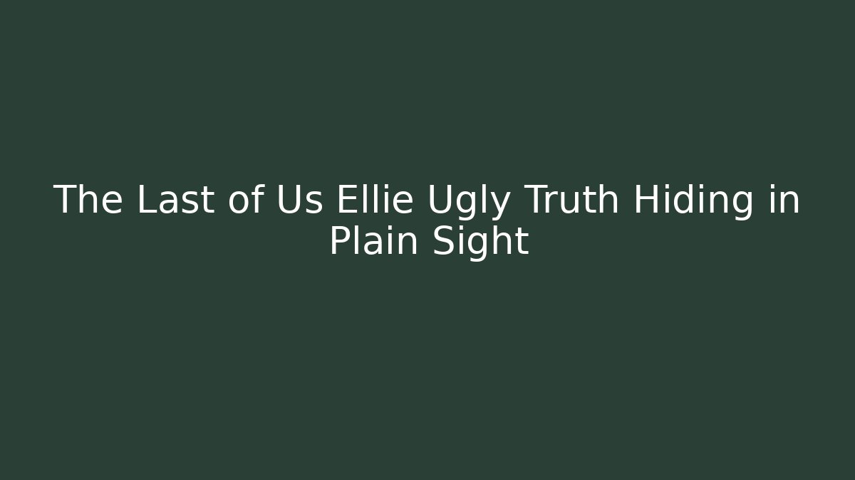 The Last of Us Ellie Ugly Truth Hiding in Plain Sight