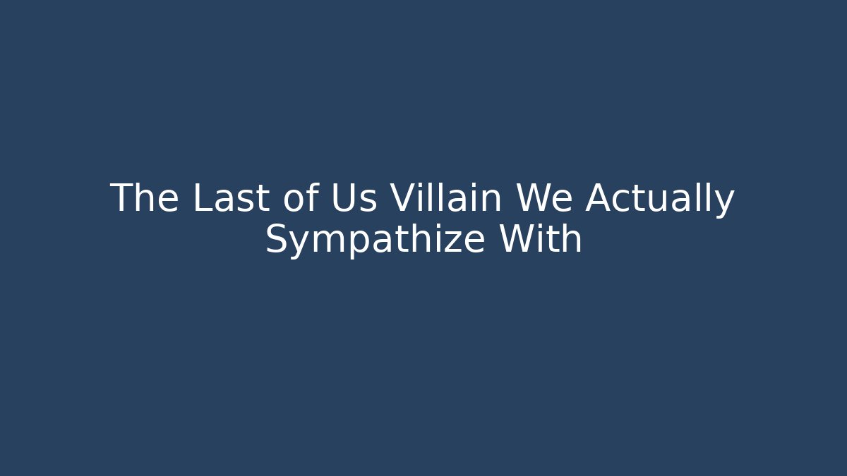 The Last of Us Villain We Actually Sympathize With
