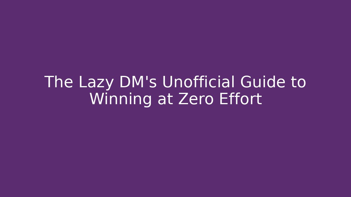 The Lazy DM's Unofficial Guide to Winning at Zero Effort