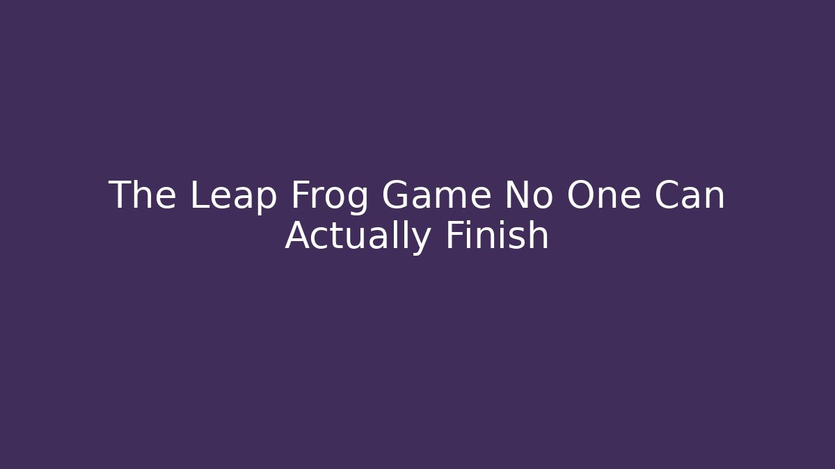 The Leap Frog Game No One Can Actually Finish