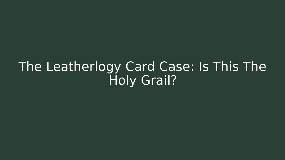The Leatherlogy Card Case: Is This The Holy Grail?