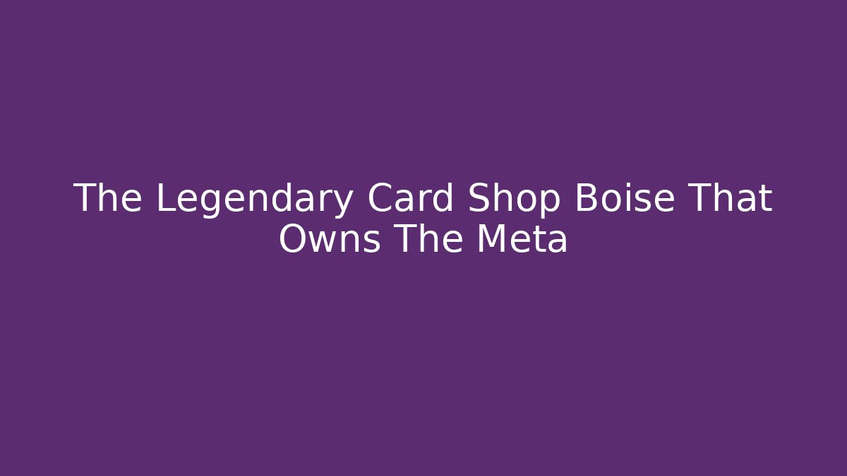 The Legendary Card Shop Boise That Owns The Meta