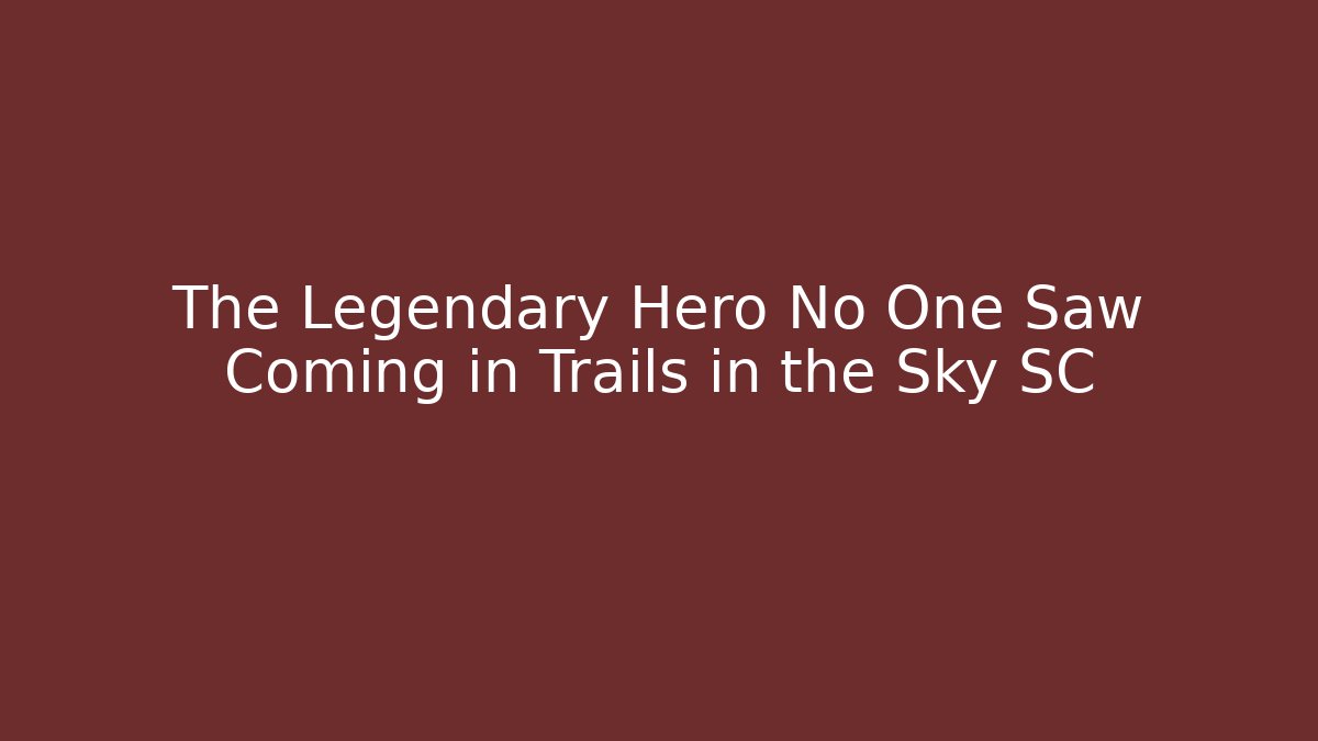 The Legendary Hero No One Saw Coming in Trails in the Sky SC - The Family Holidays