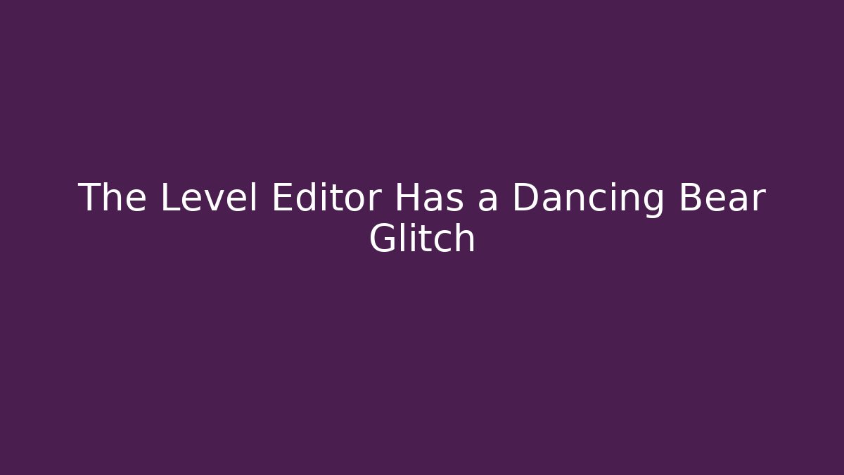 The Level Editor Has a Dancing Bear Glitch