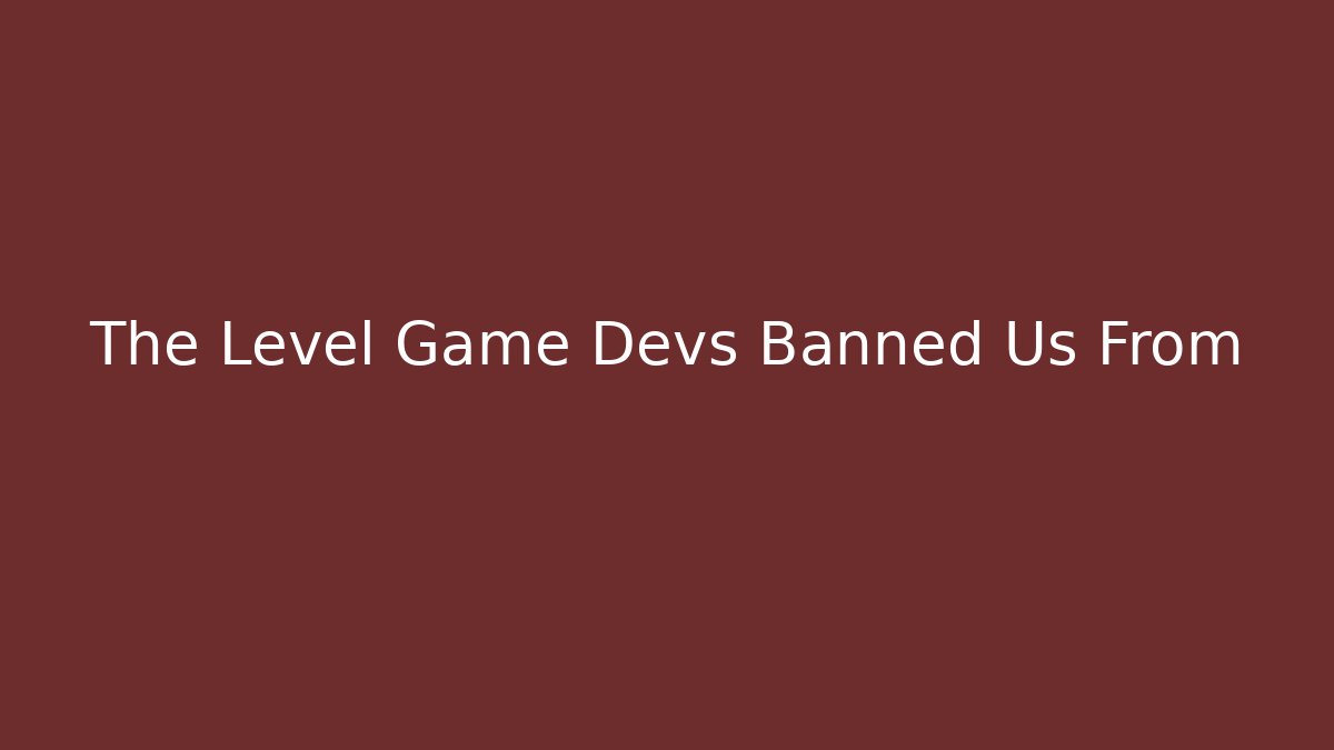 The Level Game Devs Banned Us From