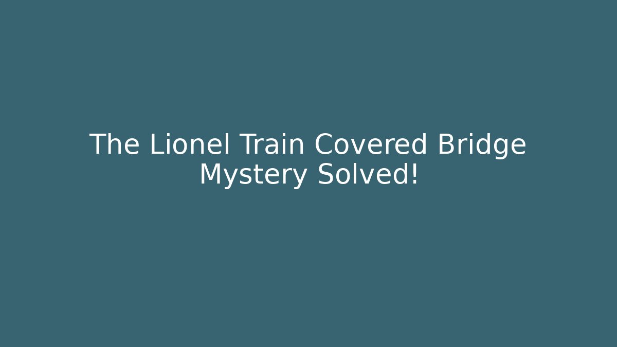 The Lionel Train Covered Bridge Mystery Solved!
