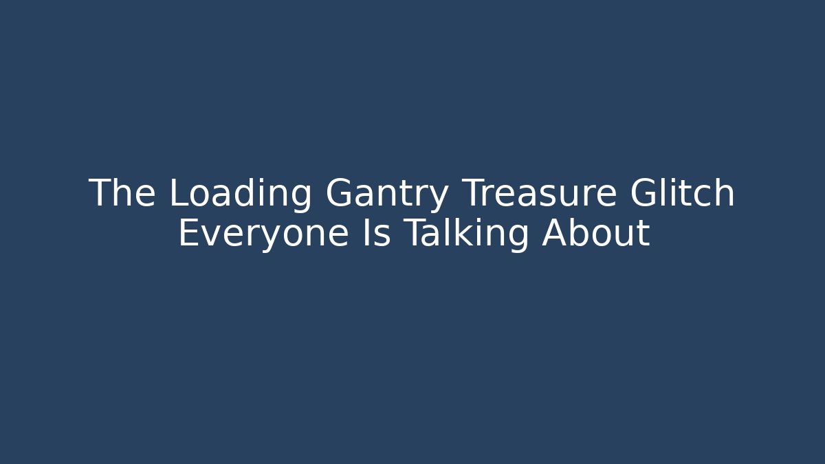 The Loading Gantry Treasure Glitch Everyone Is Talking About - The Family Holidays