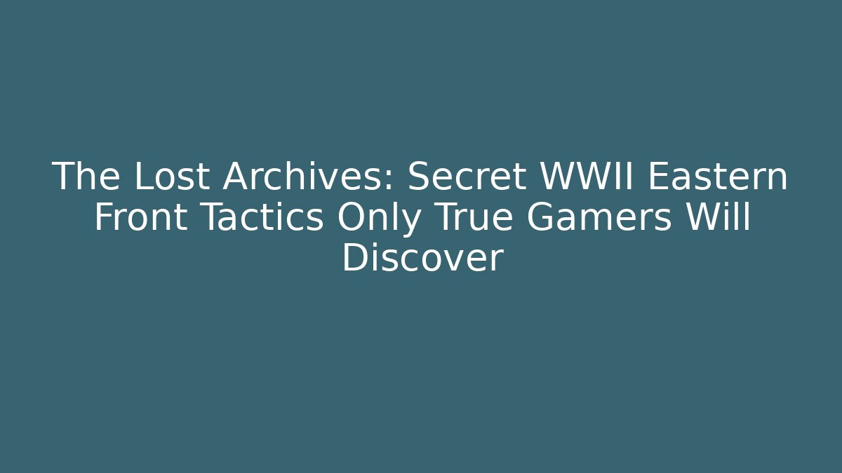 The Lost Archives: Secret WWII Eastern Front Tactics Only True Gamers Will Discover