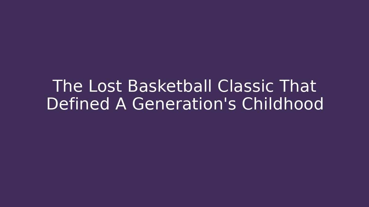 The Lost Basketball Classic That Defined A Generation’s Childhood - The Family Holidays