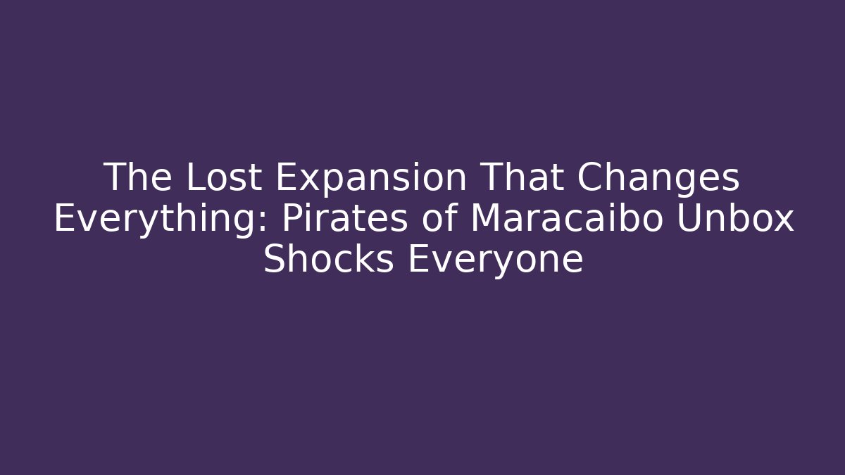 The Lost Expansion That Changes Everything: Pirates of Maracaibo Unbox Shocks Everyone