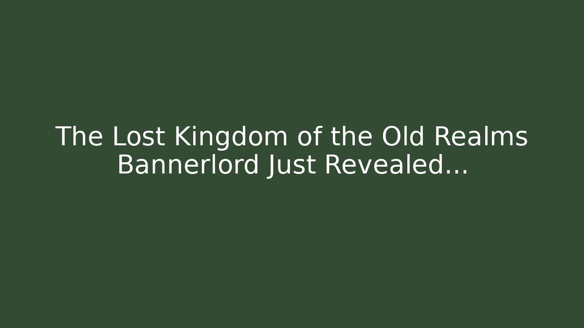 The Lost Kingdom of the Old Realms Bannerlord Just Revealed…