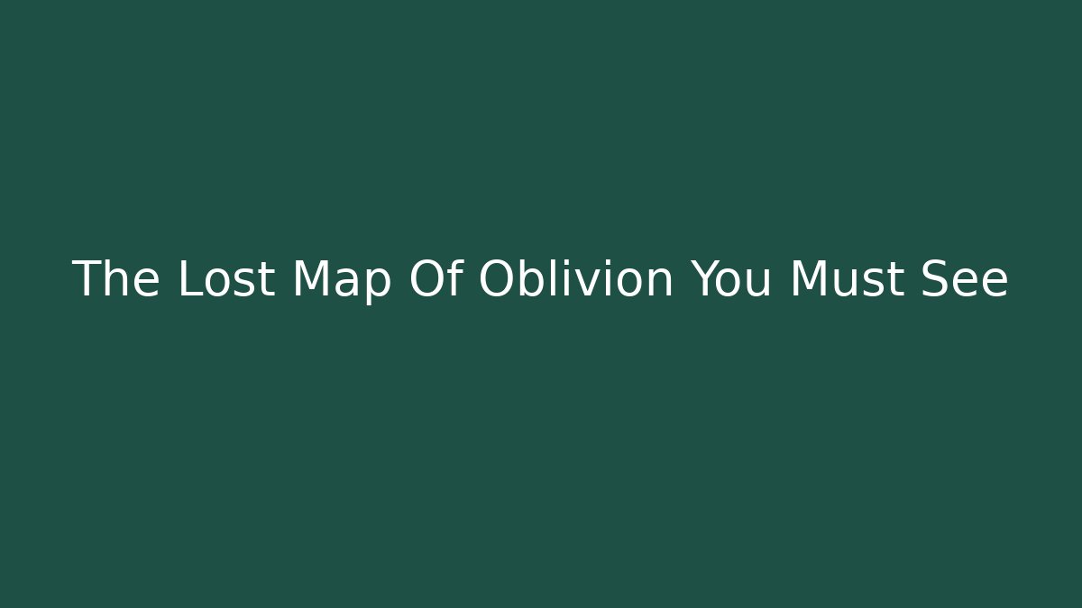The Lost Map Of Oblivion You Must See