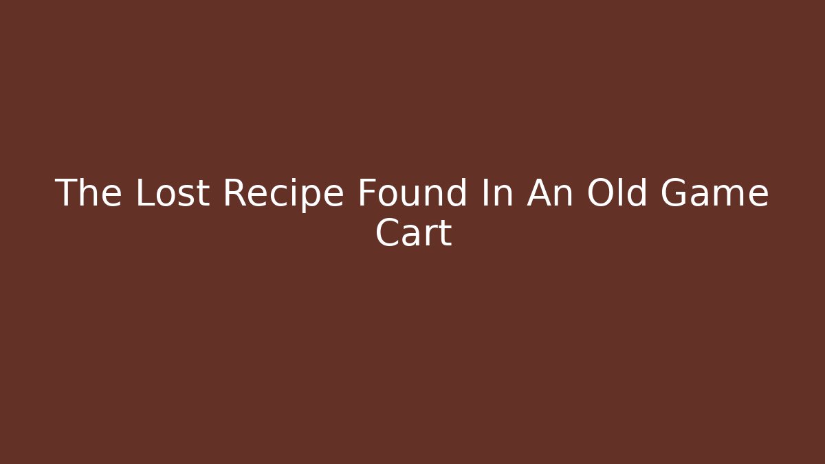 The Lost Recipe Found In An Old Game Cart