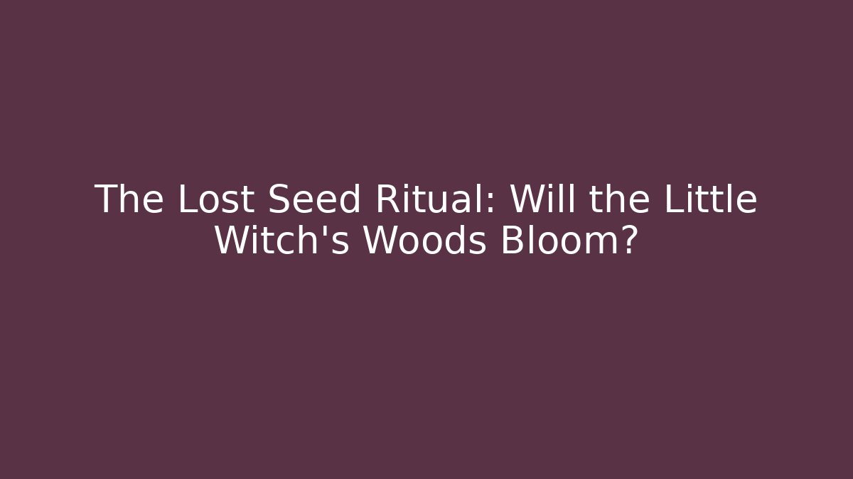 The Lost Seed Ritual: Will the Little Witch’s Woods Bloom?