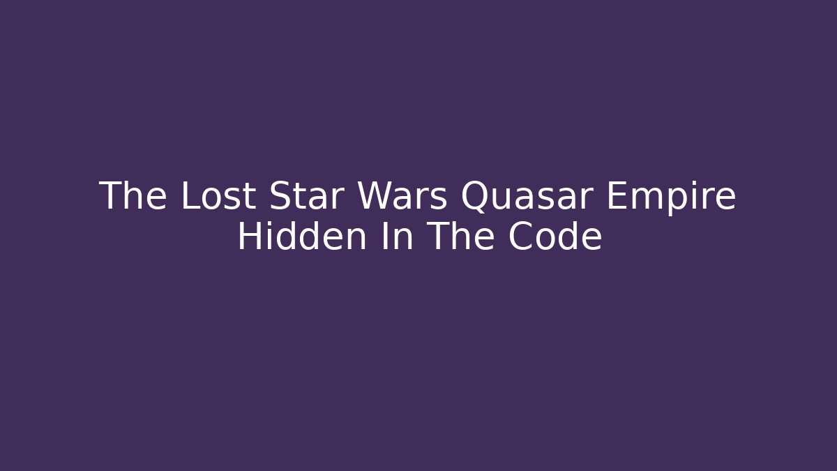 The Lost Star Wars Quasar Empire Hidden In The Code