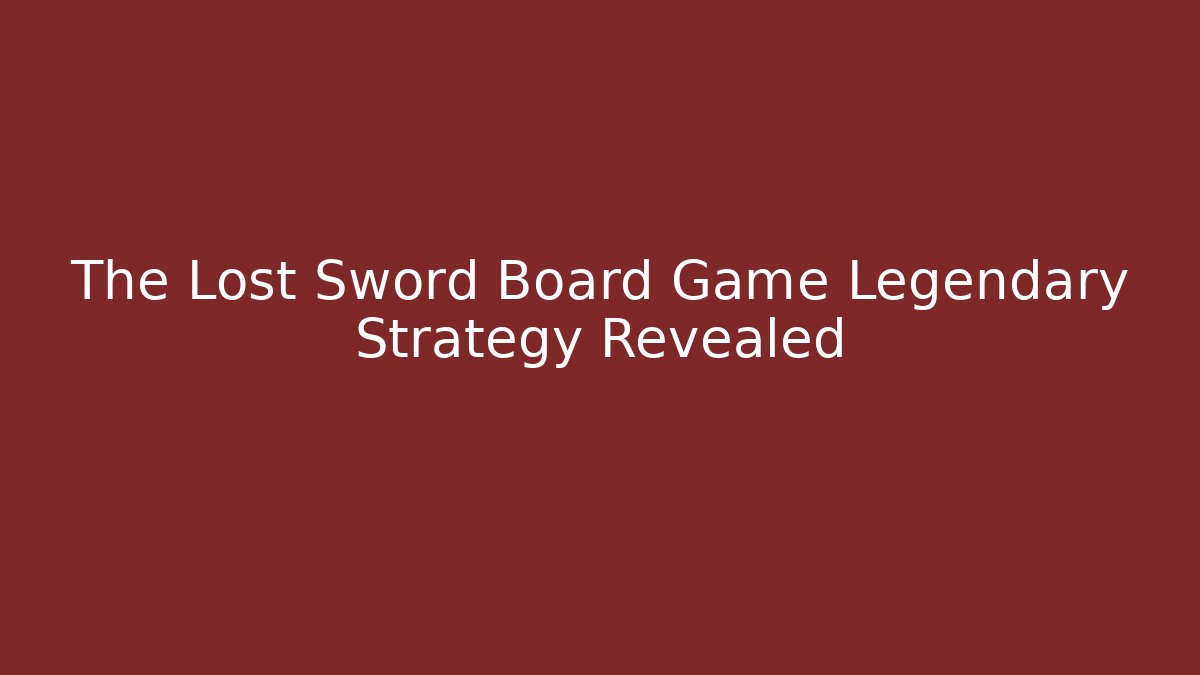 The Lost Sword Board Game Legendary Strategy Revealed