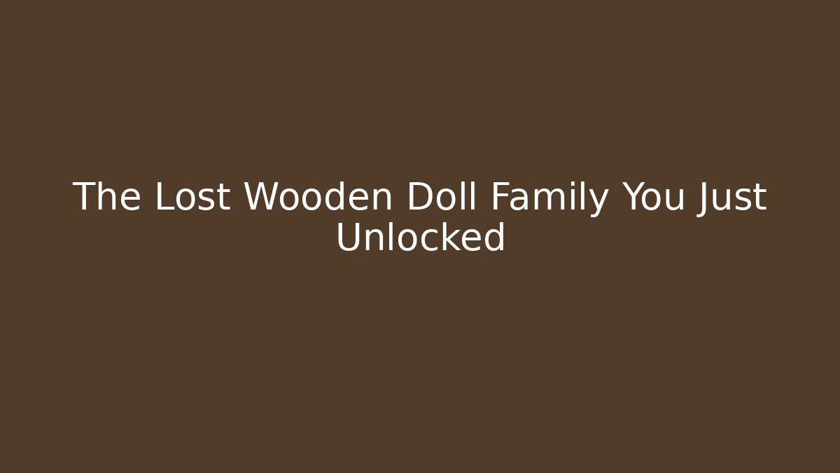 The Lost Wooden Doll Family You Just Unlocked