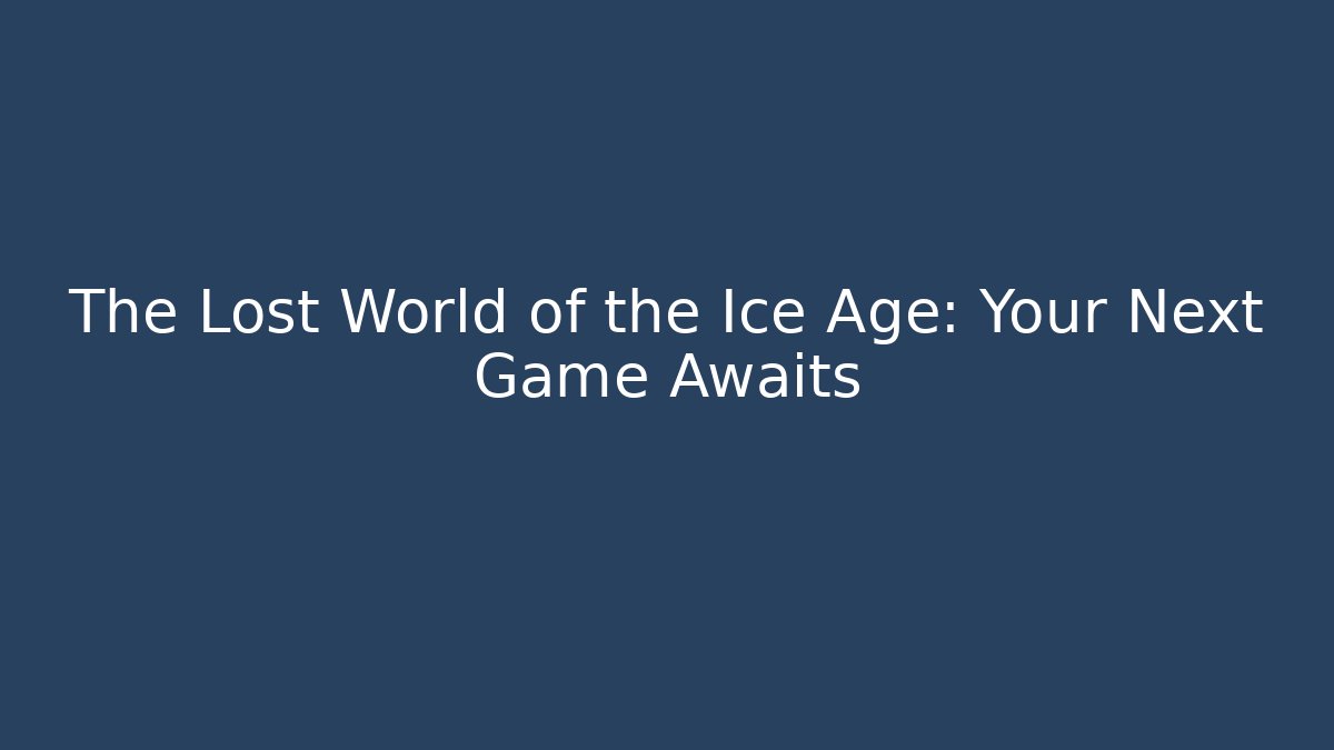 The Lost World of the Ice Age: Your Next Game Awaits