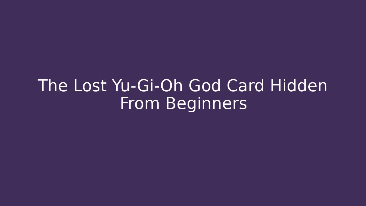 The Lost Yu-Gi-Oh God Card Hidden From Beginners - The Family Holidays