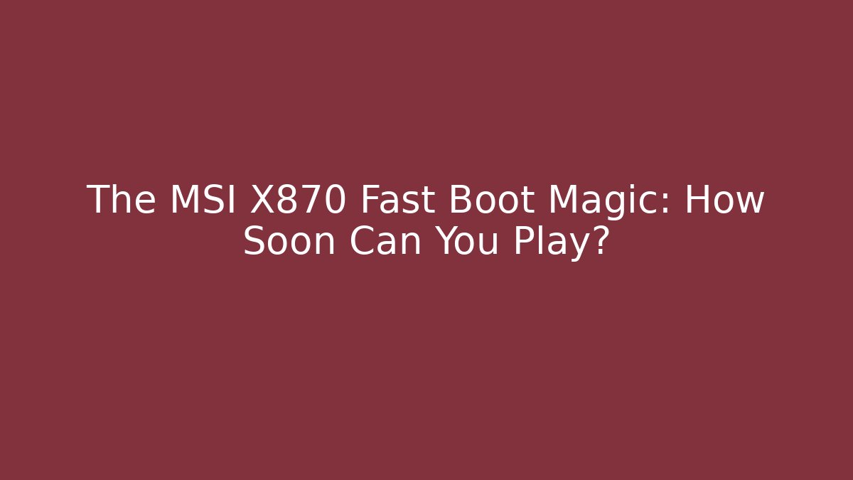 The MSI X870 Fast Boot Magic: How Soon Can You Play?