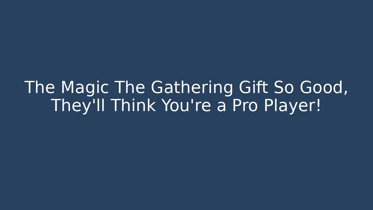 The Magic The Gathering Gift So Good, They'll Think You're a Pro Player!