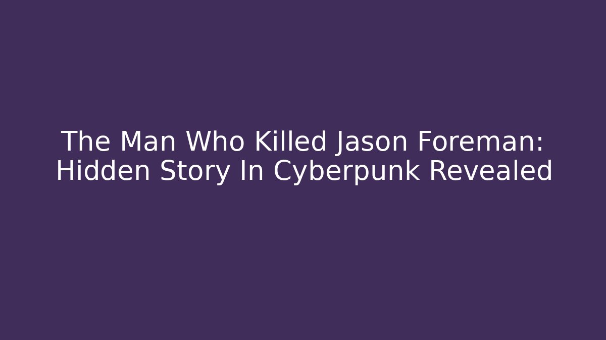 The Man Who Killed Jason Foreman: Hidden Story In Cyberpunk Revealed