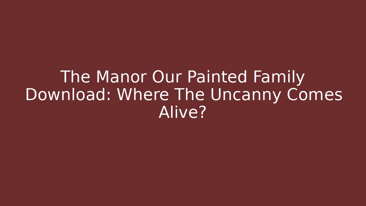 The Manor Our Painted Family Download: Where The Uncanny Comes Alive?