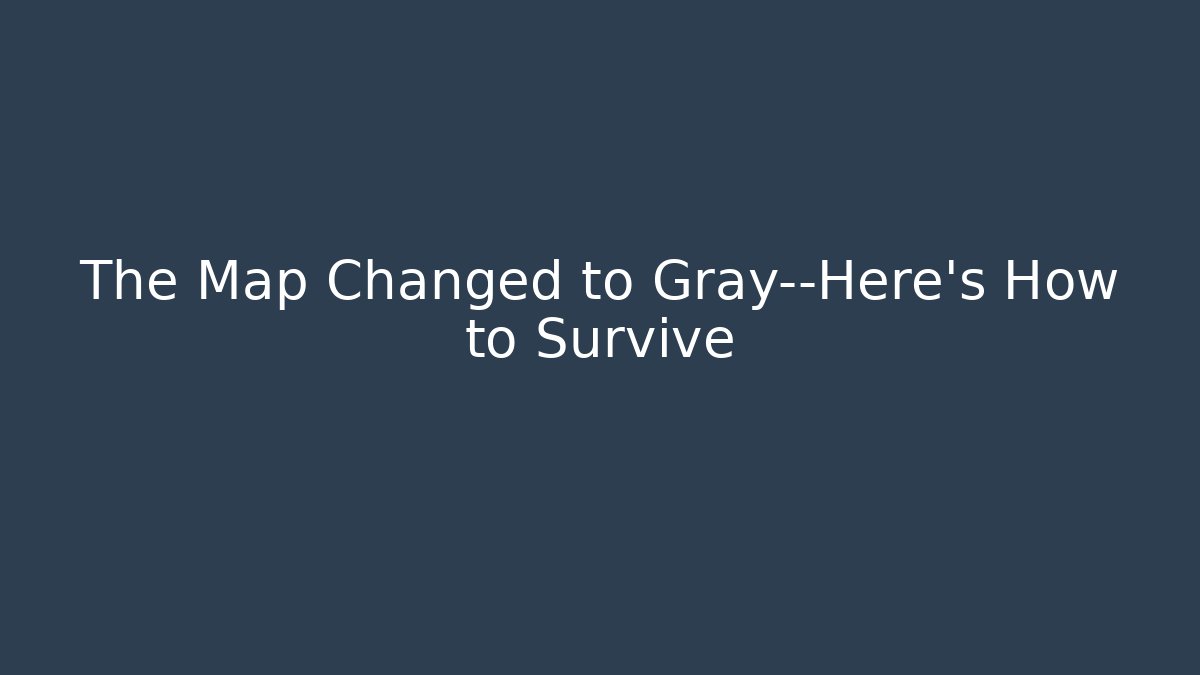 The Map Changed to Gray—Here's How to Survive - The Family Holidays